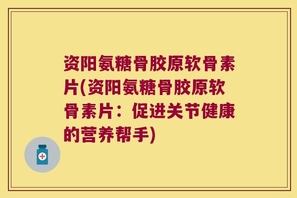 资阳氨糖骨胶原软骨素片(资阳氨糖骨胶原软骨素片:促进关节健康的营养帮手)