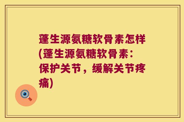 蓬生源氨糖软骨素怎样(蓬生源氨糖软骨素:保护关节,缓解关节疼痛)