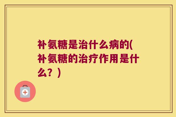 补氨糖是治什么病的(补氨糖的治疗作用是什么?)