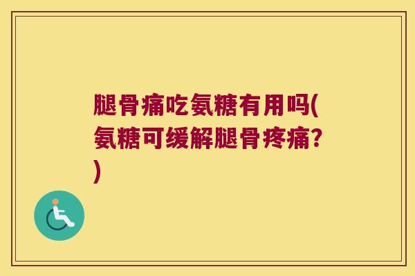 腿骨痛吃氨糖有用吗(氨糖可缓解腿骨疼痛?)