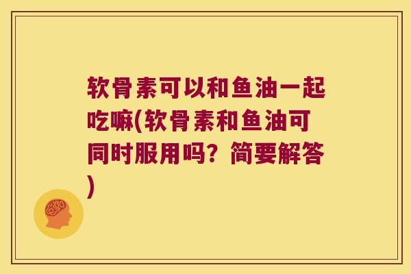 软骨素可以和鱼油一起吃嘛(软骨素和鱼油可同时服用吗？简要解答)