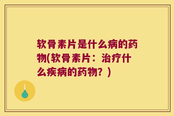 软骨素片是什么病的药物(软骨素片:治疗什么疾病的药物?)