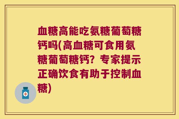 血糖高能吃氨糖葡萄糖钙吗(高血糖可食用氨糖葡萄糖钙?专家提示正确饮食有助于控制血糖)