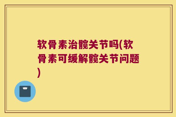 软骨素髋关节吗(软骨素可缓解髋关节问题)