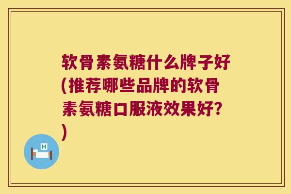 软骨素氨糖什么牌子好(推荐哪些品牌的软骨素氨糖口服液效果好?)