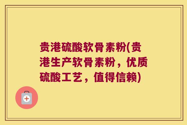 贵港硫酸软骨素粉(贵港生产软骨素粉,优质硫酸工艺,值得信赖)