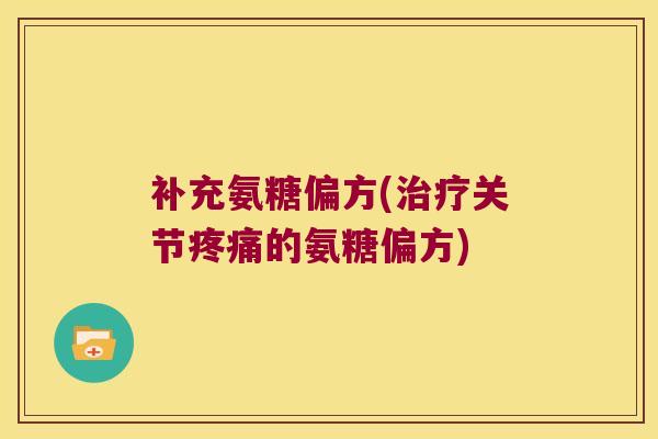 补充氨糖偏方(治疗关节疼痛的氨糖偏方)