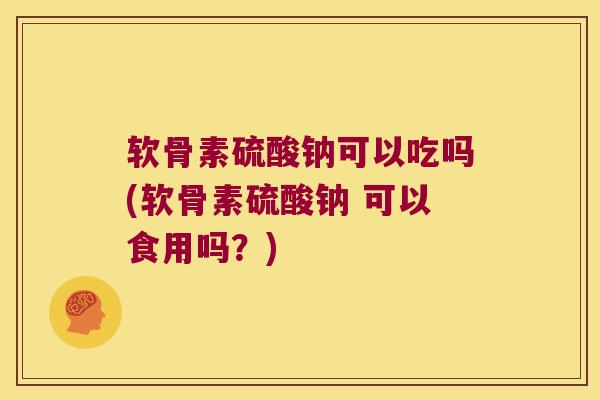 软骨素硫酸钠可以吃吗(软骨素硫酸钠 可以食用吗?)