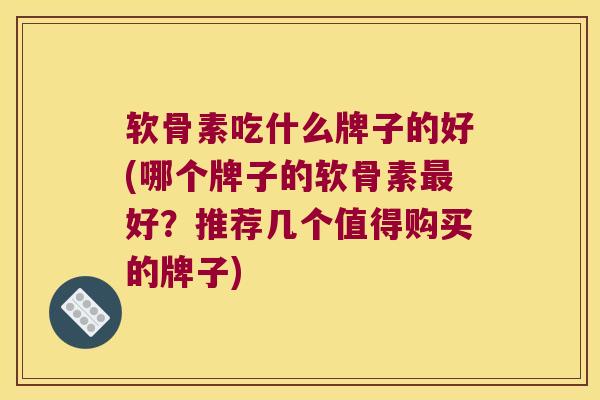 软骨素吃什么牌子的好(哪个牌子的软骨素最好？推荐几个值得购买的牌子)