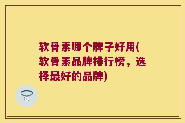 软骨素哪个牌子好用(软骨素品牌排行榜，选择最好的品牌)