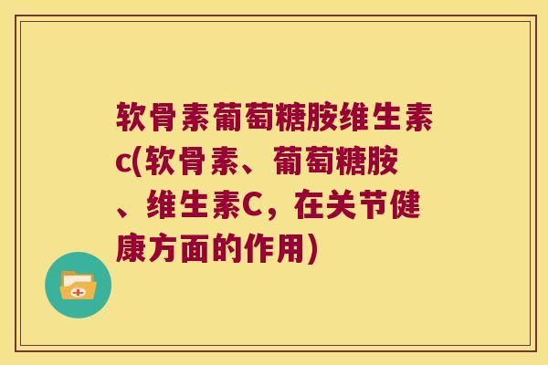 软骨素葡萄糖胺维生素c(软骨素、葡萄糖胺、维生素C，在关节健康方面的作用)