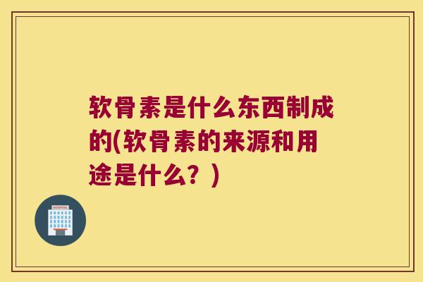 软骨素是什么东西制成的(软骨素的来源和用途是什么?)