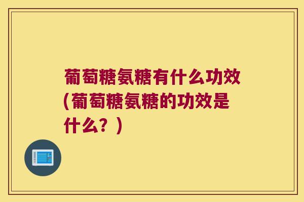 葡萄糖氨糖有什么功效(葡萄糖氨糖的功效是什么?)