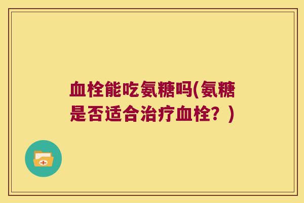 血栓能吃氨糖吗(氨糖是否适合治疗血栓?)