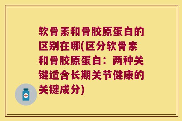 软骨素和骨胶原蛋白的区别在哪(区分软骨素和骨胶原蛋白:两种关键适合长期关节健康的关键成分)