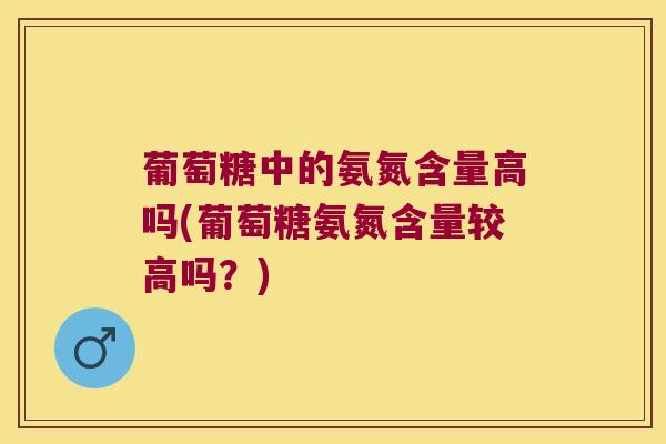 葡萄糖中的氨氮含量高吗(葡萄糖氨氮含量较高吗?)