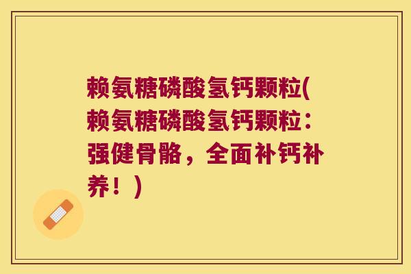 赖氨糖磷酸氢钙颗粒(赖氨糖磷酸氢钙颗粒:强健骨骼,全面补钙补养!)