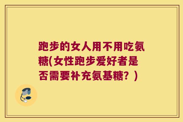 跑步的女人用不用吃氨糖(女性跑步爱好者是否需要补充氨基糖?)