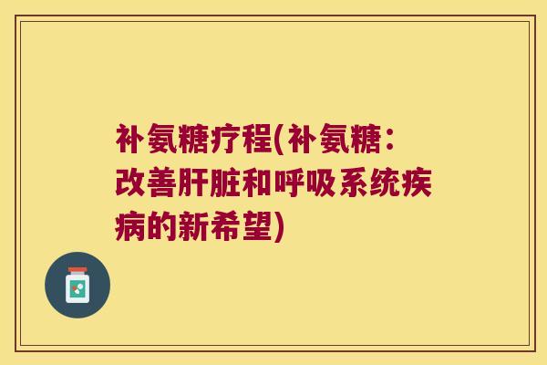 补氨糖疗程(补氨糖:改善肝脏和呼吸系统疾病的新希望)
