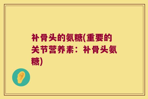 补骨头的氨糖(重要的关节营养素:补骨头氨糖) 补骨头的氨糖(重要的关节营养素:补骨头氨糖)