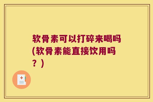 软骨素可以打碎来喝吗(软骨素能直接饮用吗?)