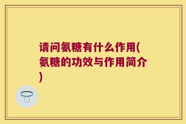 请问氨糖有什么作用(氨糖的功效与作用简介)