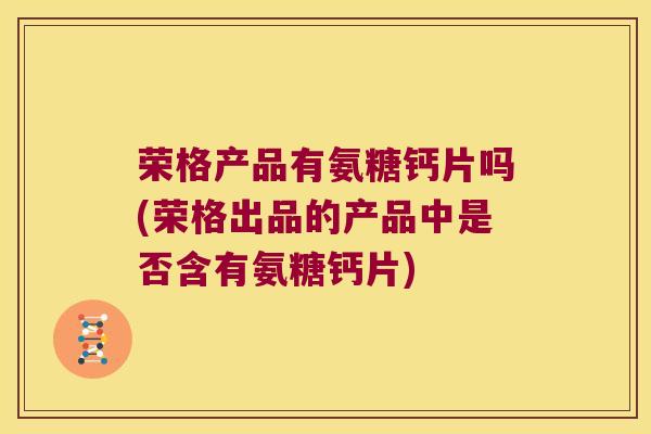 荣格产品有氨糖钙片吗(荣格出品的产品中是否含有氨糖钙片)