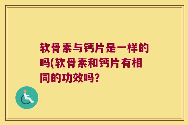 软骨素与钙片是一样的吗(软骨素和钙片有相同的功效吗?
