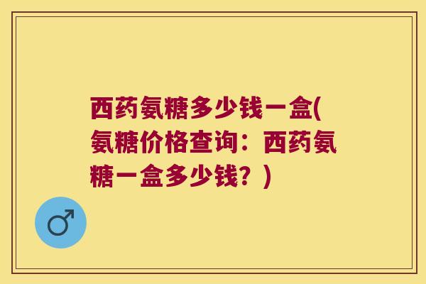 西药氨糖多少钱一盒(氨糖价格查询:西药氨糖一盒多少钱?)