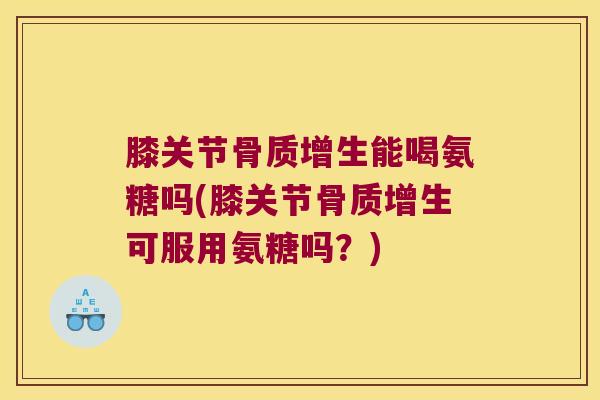 膝关节骨质增生能喝氨糖吗(膝关节骨质增生可服用氨糖吗?)