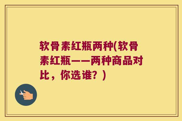 软骨素红瓶两种(软骨素红瓶——两种商品对比，你选谁？)