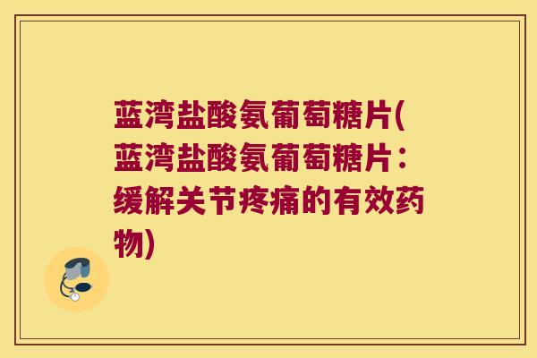 蓝湾盐酸氨葡萄糖片(蓝湾盐酸氨葡萄糖片:缓解关节疼痛的有效药物)