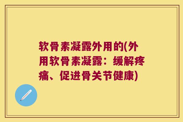 软骨素凝露外用的(外用软骨素凝露:缓解疼痛、促进骨关节健康)
