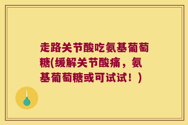 走路关节酸吃氨基葡萄糖(缓解关节酸痛,氨基葡萄糖或可试试!)
