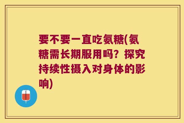 要不要一直吃氨糖(氨糖需长期服用吗?探究持续性摄入对身体的影响)