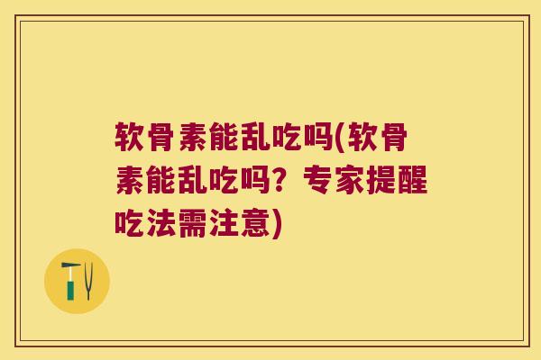 软骨素能乱吃吗(软骨素能乱吃吗?专家提醒吃法需注意)