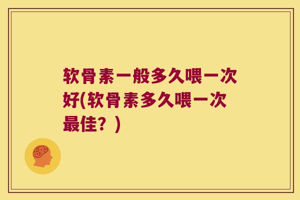 软骨素一般多久喂一次好(软骨素多久喂一次最佳?)