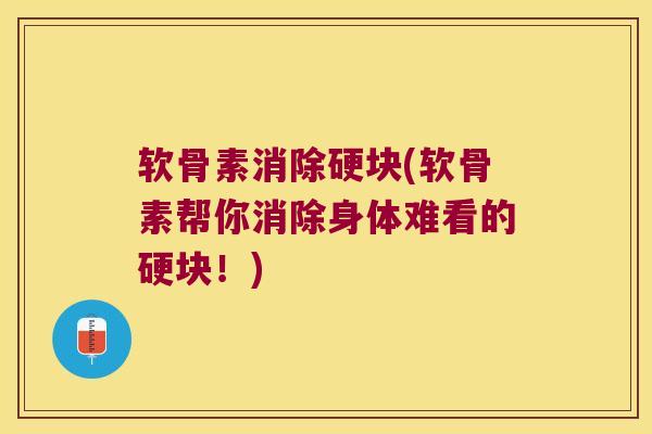 软骨素消除硬块(软骨素帮你消除身体难看的硬块!)