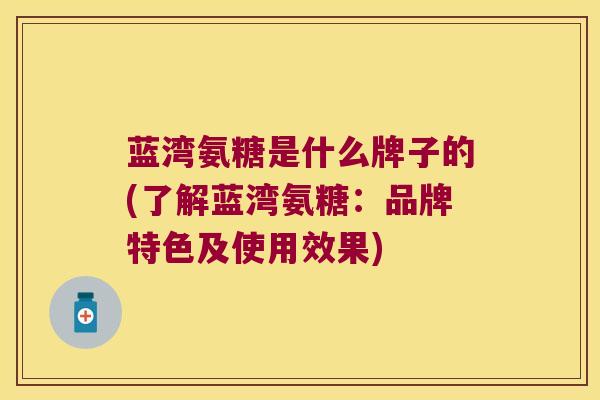 蓝湾氨糖是什么牌子的(了解蓝湾氨糖:品牌特色及使用效果)