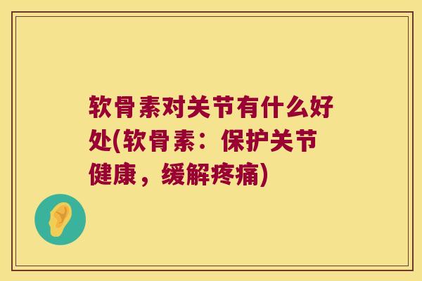 软骨素对关节有什么好处(软骨素:保护关节健康,缓解疼痛)