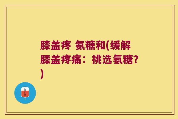 膝盖疼 氨糖和(缓解膝盖疼痛:挑选氨糖?)