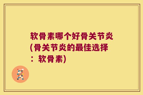 软骨素哪个好骨关节炎(骨关节炎的最佳选择:软骨素)