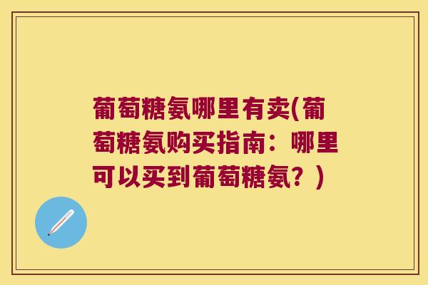 葡萄糖氨哪里有卖(葡萄糖氨购买指南:哪里可以买到葡萄糖氨?)