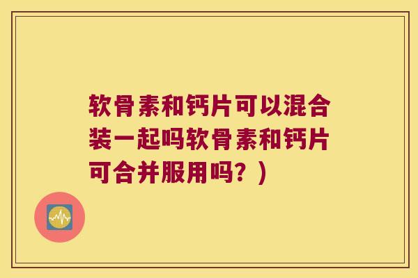 软骨素和钙片可以混合装一起吗软骨素和钙片可合并服用吗？)