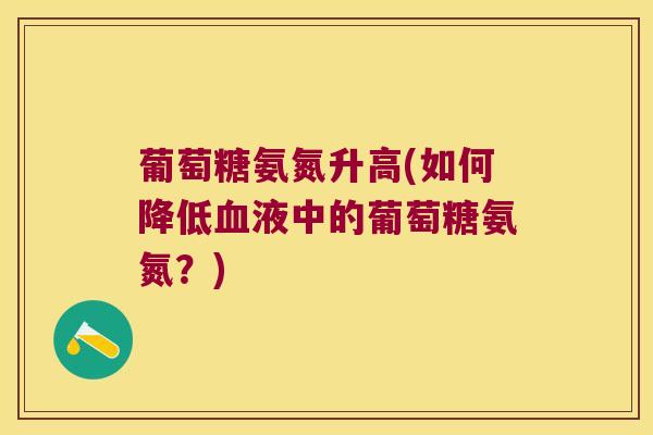 葡萄糖氨氮升高(如何降低血液中的葡萄糖氨氮?)