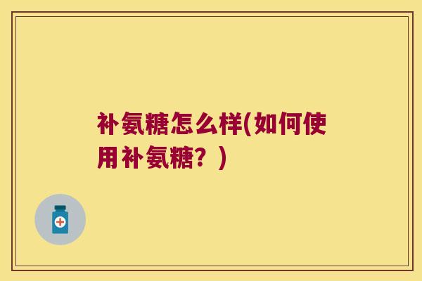 补氨糖怎么样(如何使用补氨糖?) 补氨糖怎么样(如何使用补氨糖?)