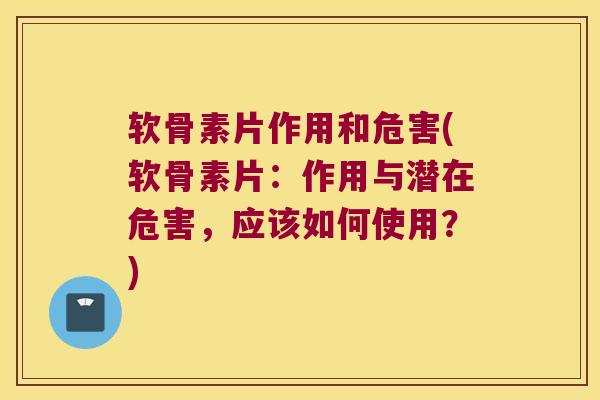 软骨素片作用和危害(软骨素片:作用与潜在危害,应该如何使用?)