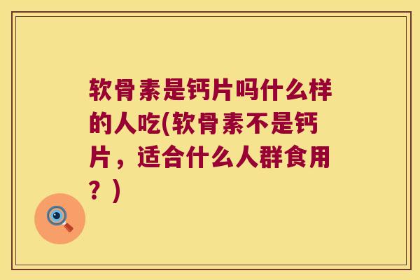 软骨素是钙片吗什么样的人吃(软骨素不是钙片,适合什么人群食用?) 软骨素是钙片吗什么样的人吃(软骨素不是钙片,适合什么人群食用?)