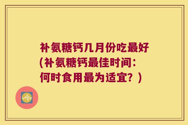 补氨糖钙几月份吃最好(补氨糖钙最佳时间:何时食用最为适宜?)