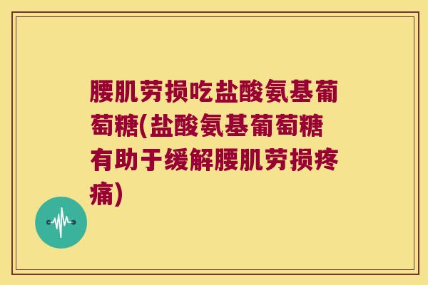腰肌劳损吃盐酸氨基葡萄糖(盐酸氨基葡萄糖有助于缓解腰肌劳损疼痛)